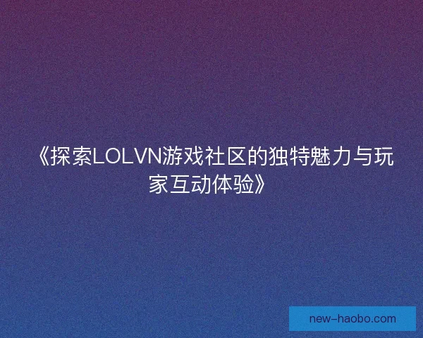 《探索LOLVN游戏社区的独特魅力与玩家互动体验》