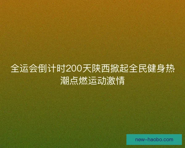 全运会倒计时200天陕西掀起全民健身热潮点燃运动激情