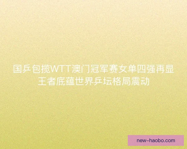 国乒包揽WTT澳门冠军赛女单四强再显王者底蕴世界乒坛格局震动
