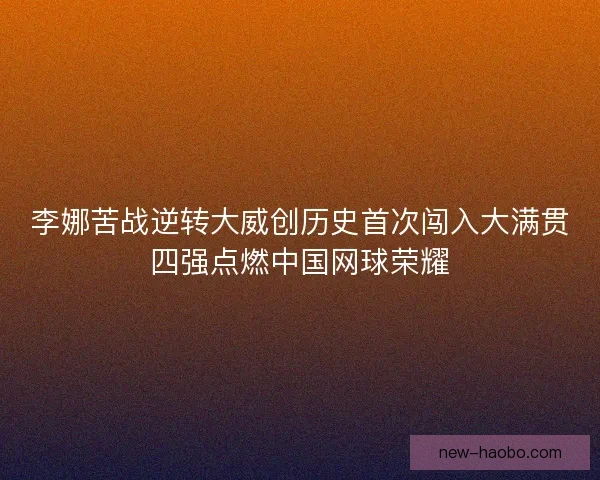 李娜苦战逆转大威创历史首次闯入大满贯四强点燃中国网球荣耀 李娜苦战逆转大威创历史首次闯入大满贯四强点燃中国网球荣耀