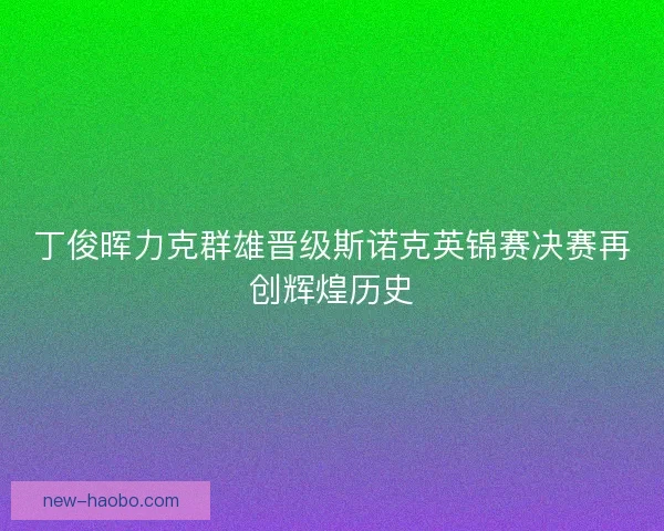 丁俊晖力克群雄晋级斯诺克英锦赛决赛再创辉煌历史