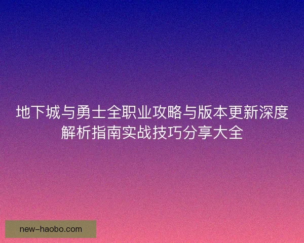 地下城与勇士全职业攻略与版本更新深度解析指南实战技巧分享大全