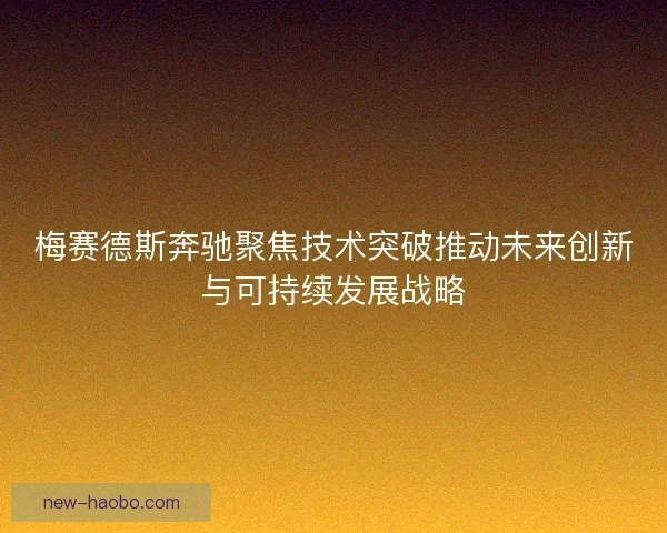 梅赛德斯奔驰聚焦技术突破推动未来创新与可持续发展战略
