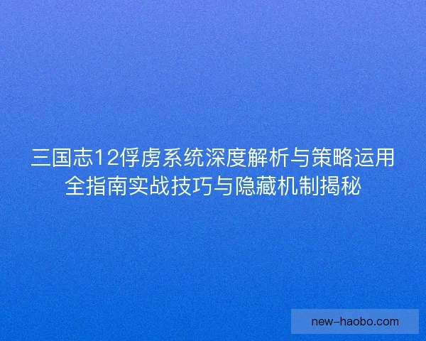 三国志12俘虏系统深度解析与策略运用全指南实战技巧与隐藏机制揭秘