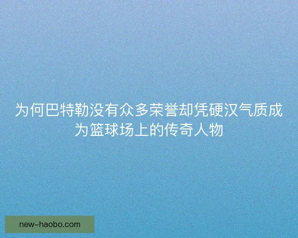 为何巴特勒没有众多荣誉却凭硬汉气质成为篮球场上的传奇人物