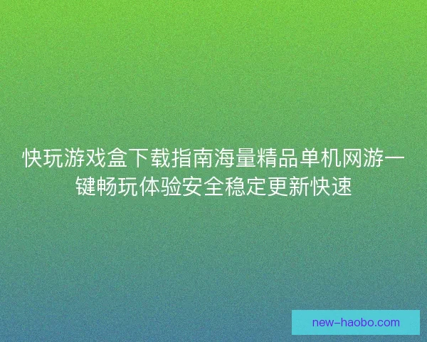 快玩游戏盒下载指南海量精品单机网游一键畅玩体验安全稳定更新快速