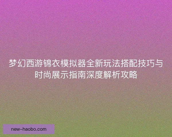 梦幻西游锦衣模拟器全新玩法搭配技巧与时尚展示指南深度解析攻略