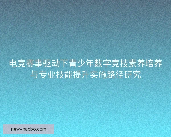 电竞赛事驱动下青少年数字竞技素养培养与专业技能提升实施路径研究