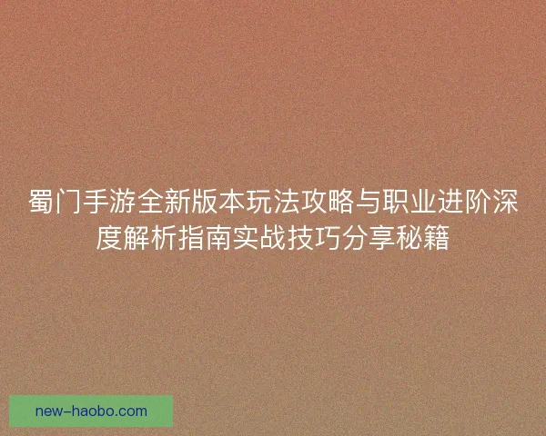 蜀门手游全新版本玩法攻略与职业进阶深度解析指南实战技巧分享秘籍