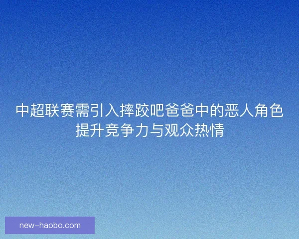 中超联赛需引入摔跤吧爸爸中的恶人角色提升竞争力与观众热情