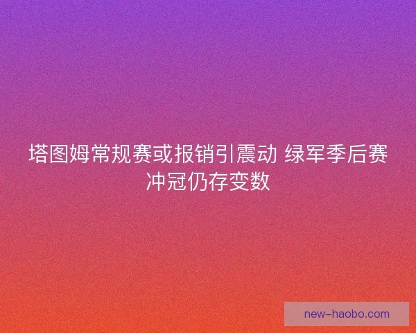 塔图姆常规赛或报销引震动 绿军季后赛冲冠仍存变数