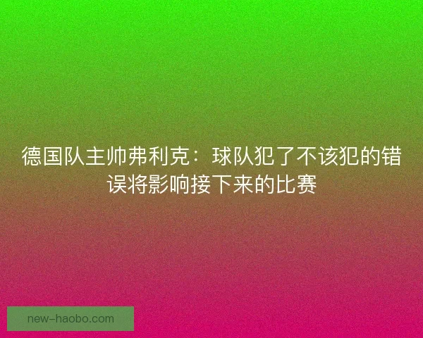 德国队主帅弗利克：球队犯了不该犯的错误将影响接下来的比赛