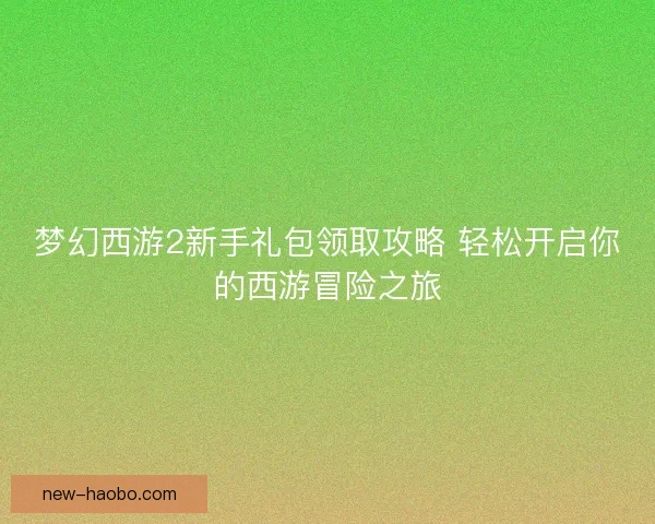 梦幻西游2新手礼包领取攻略 轻松开启你的西游冒险之旅