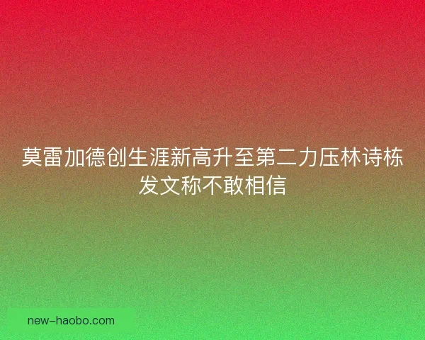 莫雷加德创生涯新高升至第二力压林诗栋发文称不敢相信
